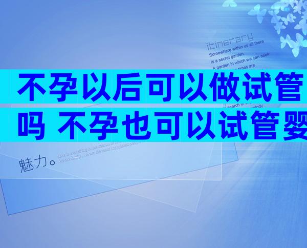 不孕以后可以做试管吗 不孕也可以试管婴儿吗